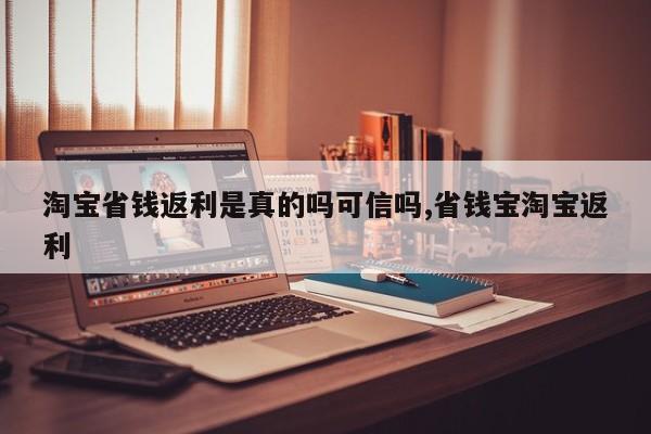 淘宝省钱返利是真的吗可信吗,省钱宝淘宝返利