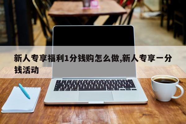新人专享福利1分钱购怎么做,新人专享一分钱活动