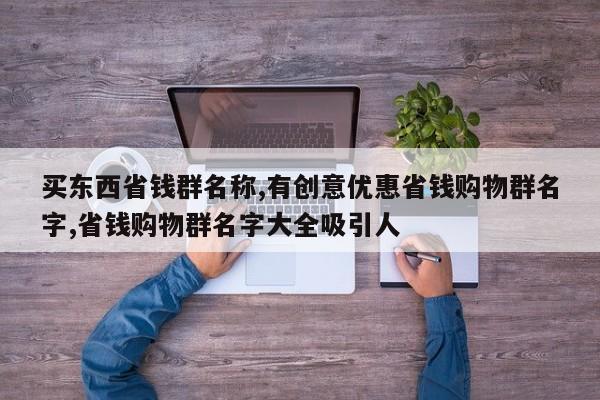 买东西省钱群名称,有创意优惠省钱购物群名字,省钱购物群名字大全吸引人