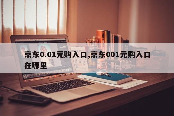 京东0.01元购入口,京东001元购入口在哪里