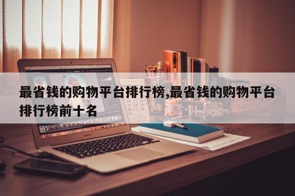 最省钱的购物平台排行榜,最省钱的购物平台排行榜前十名