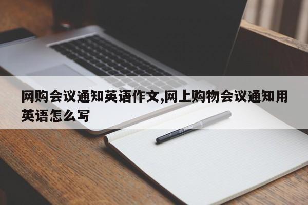 网购会议通知英语作文,网上购物会议通知用英语怎么写