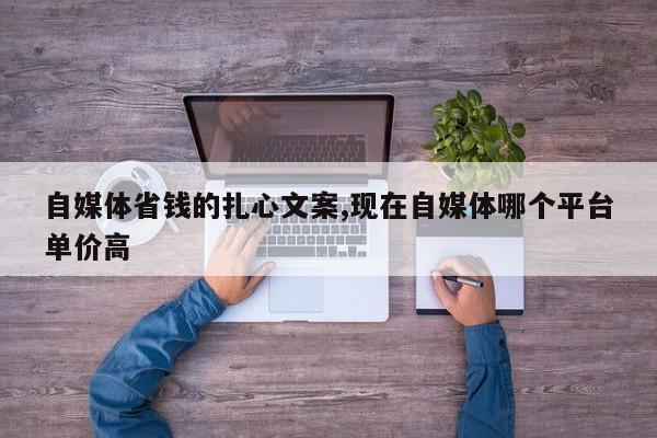 自媒体省钱的扎心文案,现在自媒体哪个平台单价高