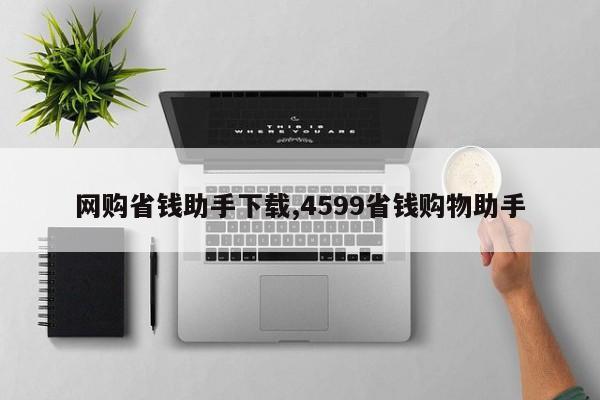 网购省钱助手下载,4599省钱购物助手