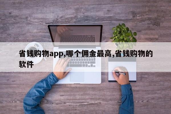 省钱购物app,哪个佣金最高,省钱购物的软件