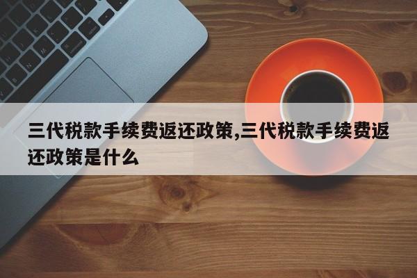 三代税款手续费返还政策,三代税款手续费返还政策是什么