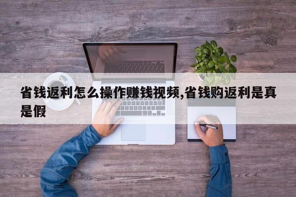 省钱返利怎么操作赚钱视频,省钱购返利是真是假