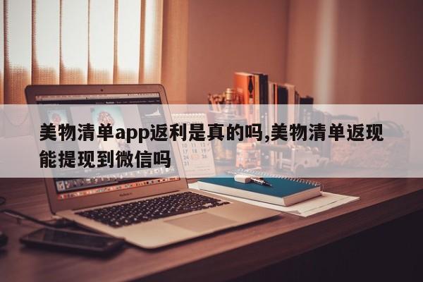 美物清单app返利是真的吗,美物清单返现能提现到微信吗