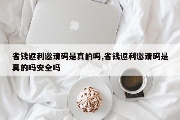省钱返利邀请码是真的吗,省钱返利邀请码是真的吗安全吗