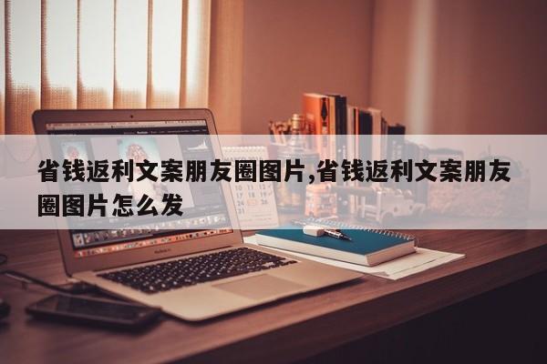省钱返利文案朋友圈图片,省钱返利文案朋友圈图片怎么发