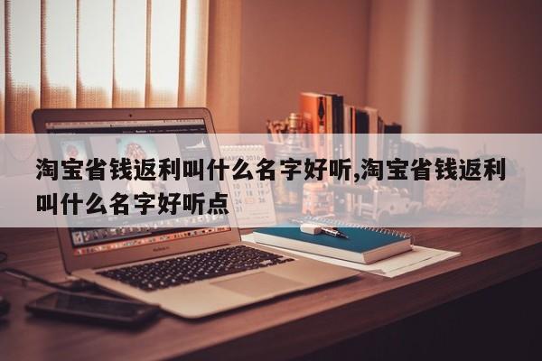 淘宝省钱返利叫什么名字好听,淘宝省钱返利叫什么名字好听点