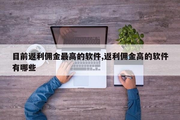 目前返利佣金最高的软件,返利佣金高的软件有哪些