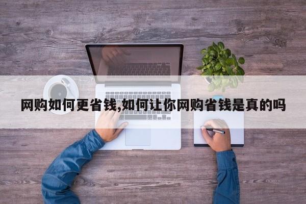 网购如何更省钱,如何让你网购省钱是真的吗