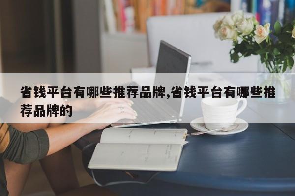 省钱平台有哪些推荐品牌,省钱平台有哪些推荐品牌的