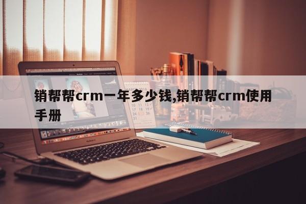 销帮帮crm一年多少钱,销帮帮crm使用手册
