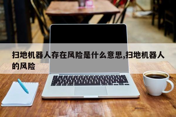扫地机器人存在风险是什么意思,扫地机器人的风险