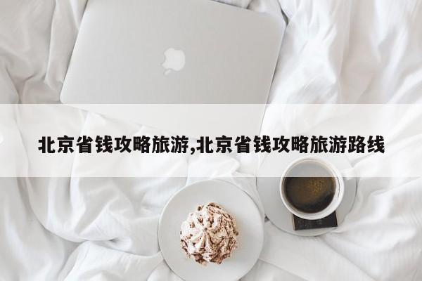 北京省钱攻略旅游,北京省钱攻略旅游路线