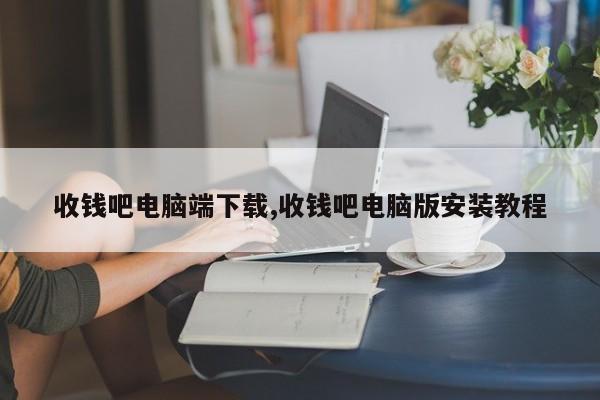收钱吧电脑端下载,收钱吧电脑版安装教程