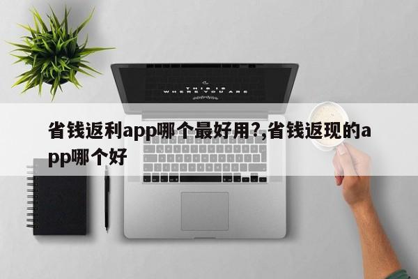省钱返利app哪个最好用?,省钱返现的app哪个好