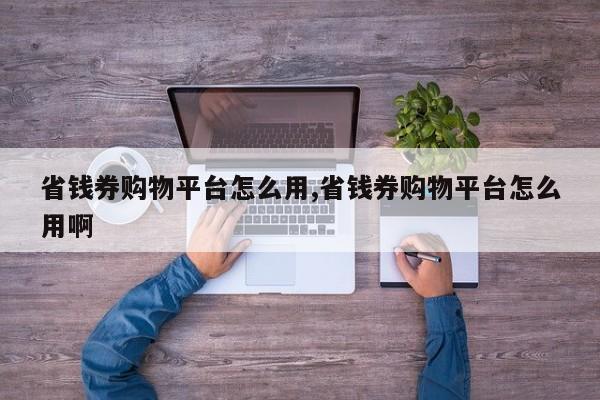 省钱券购物平台怎么用,省钱券购物平台怎么用啊