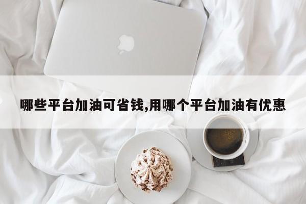 哪些平台加油可省钱,用哪个平台加油有优惠
