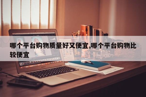 哪个平台购物质量好又便宜,哪个平台购物比较便宜