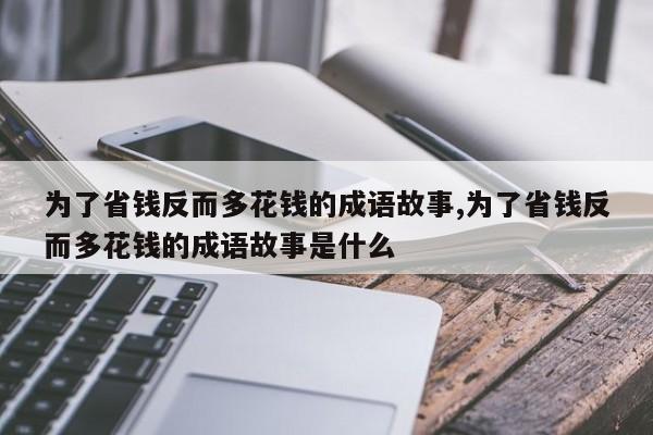 为了省钱反而多花钱的成语故事,为了省钱反而多花钱的成语故事是什么