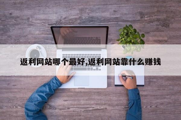 返利网站哪个最好,返利网站靠什么赚钱
