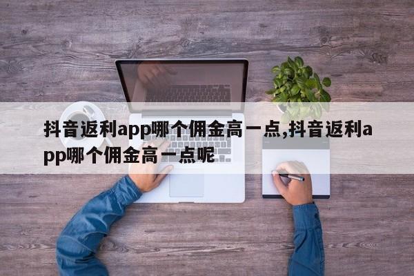 抖音返利app哪个佣金高一点,抖音返利app哪个佣金高一点呢