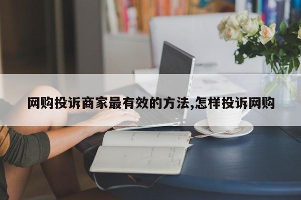 网购投诉商家最有效的方法,怎样投诉网购