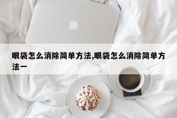 眼袋怎么消除简单方法,眼袋怎么消除简单方法一