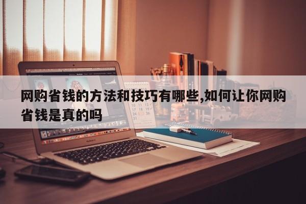 网购省钱的方法和技巧有哪些,如何让你网购省钱是真的吗