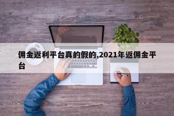 佣金返利平台真的假的,2021年返佣金平台
