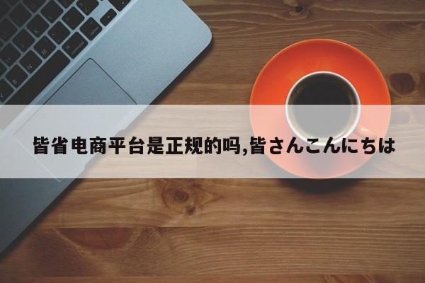 皆省电商平台是正规的吗,皆さんこんにちは