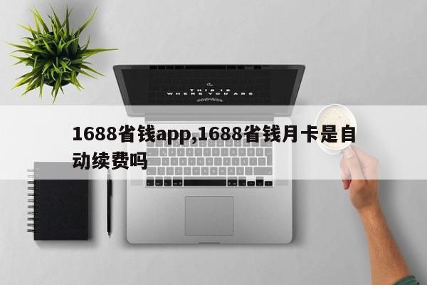 1688省钱app,1688省钱月卡是自动续费吗