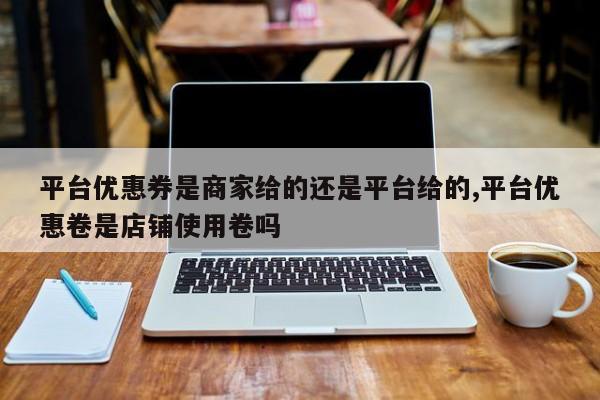 平台优惠券是商家给的还是平台给的,平台优惠卷是店铺使用卷吗