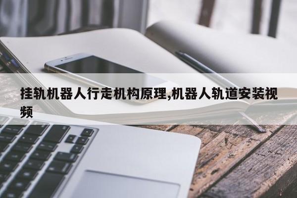 挂轨机器人行走机构原理,机器人轨道安装视频