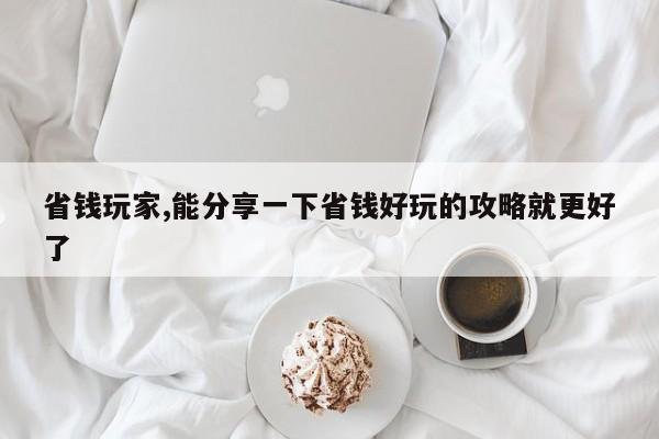 省钱玩家,能分享一下省钱好玩的攻略就更好了