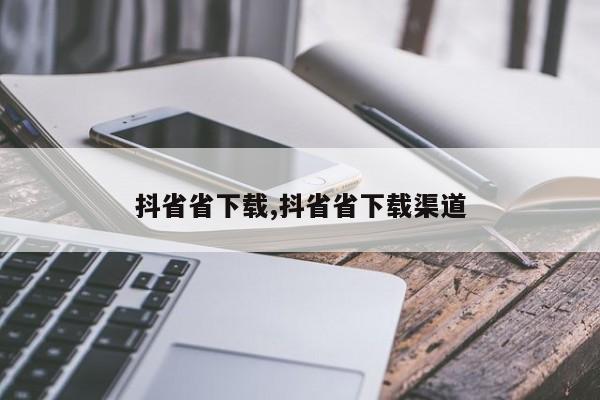 抖省省下载,抖省省下载渠道