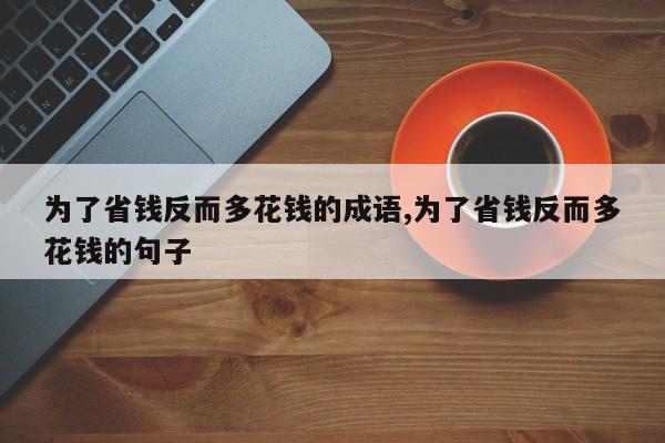 为了省钱反而多花钱的成语,为了省钱反而多花钱的句子