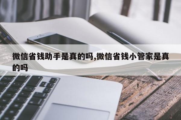 微信省钱助手是真的吗,微信省钱小管家是真的吗