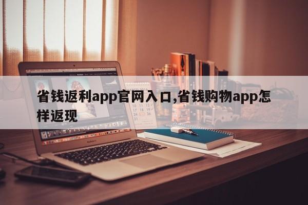 省钱返利app官网入口,省钱购物app怎样返现