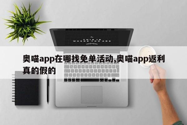 奥喵app在哪找免单活动,奥喵app返利真的假的