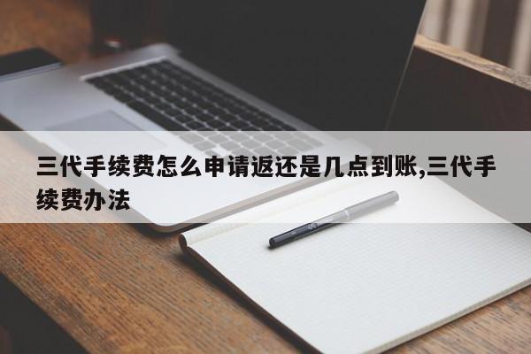 三代手续费怎么申请返还是几点到账,三代手续费办法