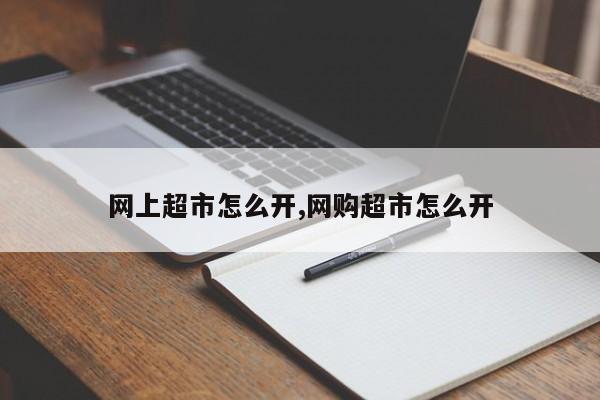 网上超市怎么开,网购超市怎么开