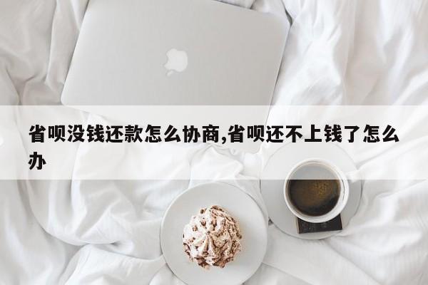 省呗没钱还款怎么协商,省呗还不上钱了怎么办