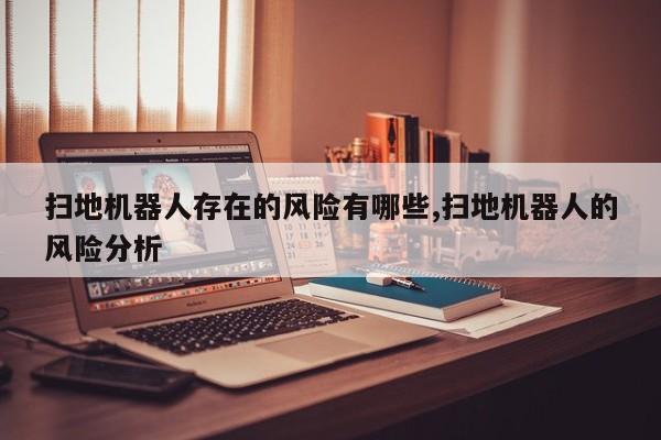 扫地机器人存在的风险有哪些,扫地机器人的风险分析
