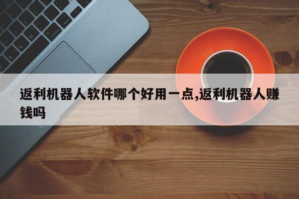 返利机器人软件哪个好用一点,返利机器人赚钱吗