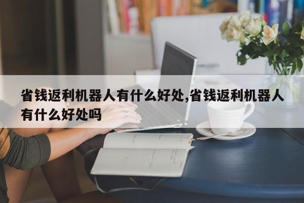 省钱返利机器人有什么好处,省钱返利机器人有什么好处吗