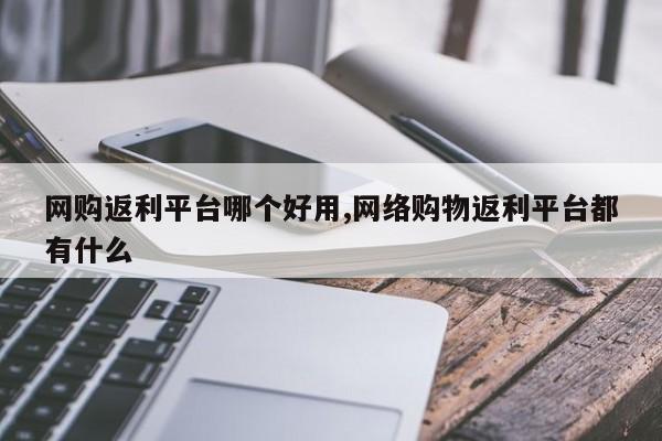 网购返利平台哪个好用,网络购物返利平台都有什么